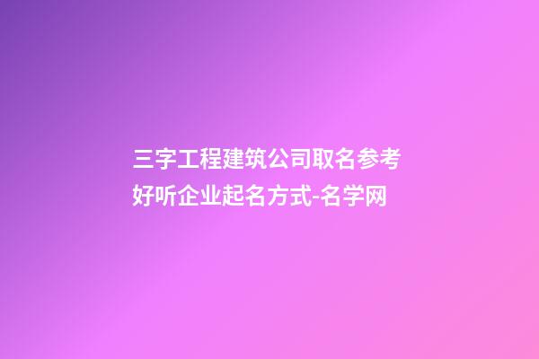 三字工程建筑公司取名参考 好听企业起名方式-名学网-第1张-公司起名-玄机派